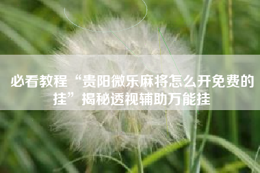 必看教程“贵阳微乐麻将怎么开免费的挂	”揭秘透视辅助万能挂