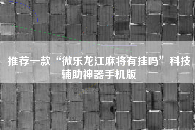 推荐一款“微乐龙江麻将有挂吗”科技辅助神器手机版