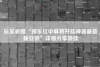 玩家必搜“微乐红中麻将开挂神器最新版安装	”详细分享装挂