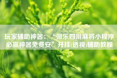 玩家辅助神器：“微乐四川麻将小程序必赢神器免费安	”开挂(透视)辅助教程