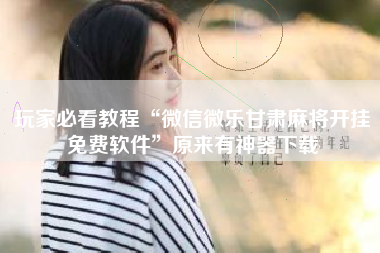 玩家必看教程“微信微乐甘肃麻将开挂免费软件	”原来有神器下载