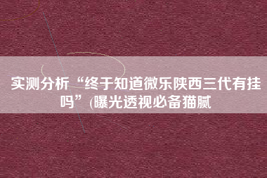 实测分析“终于知道微乐陕西三代有挂吗”(曝光透视必备猫腻