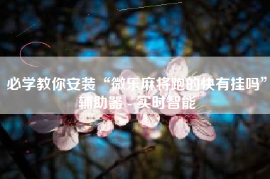 必学教你安装“微乐麻将跑的快有挂吗”辅助器 - 实时智能