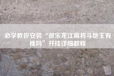 必学教你安装“微乐龙江麻将斗地主有挂吗”开挂详细教程