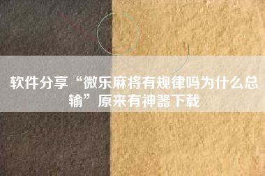 软件分享“微乐麻将有规律吗为什么总输”原来有神器下载