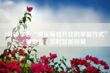 3分钟学会“微乐麻将开挂的举报方式”辅助器 - 实时智能回复