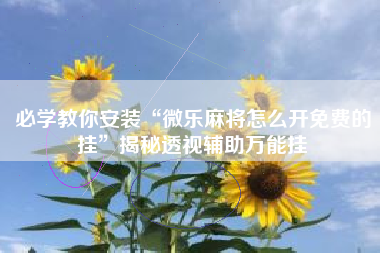 必学教你安装“微乐麻将怎么开免费的挂”揭秘透视辅助万能挂