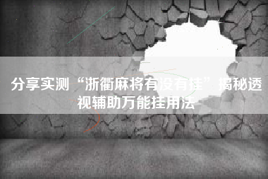 分享实测“浙衢麻将有没有挂”揭秘透视辅助万能挂用法