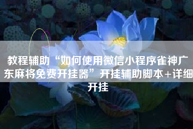 教程辅助“如何使用微信小程序雀神广东麻将免费开挂器”开挂辅助脚本+详细开挂