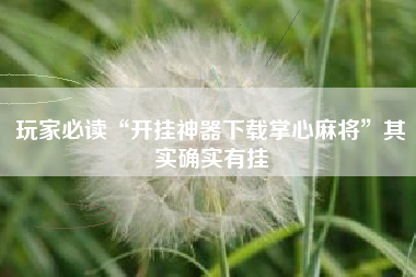 玩家必读“开挂神器下载掌心麻将”其实确实有挂