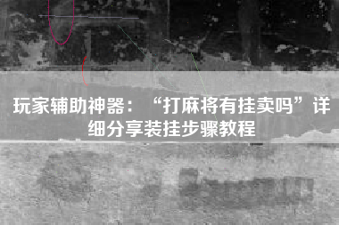 玩家辅助神器：“打麻将有挂卖吗”详细分享装挂步骤教程