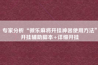 专家分析“微乐麻将开挂神器使用方法”开挂辅助脚本+详细开挂