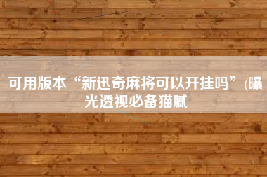 可用版本“新迅奇麻将可以开挂吗”(曝光透视必备猫腻