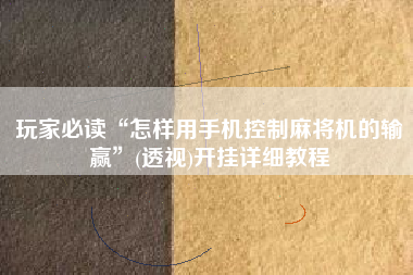 玩家必读“怎样用手机控制麻将机的输赢”(透视)开挂详细教程