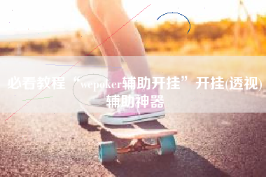 必看教程“wepoker辅助开挂”开挂(透视)辅助神器