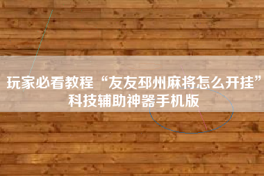 玩家必看教程“友友邳州麻将怎么开挂”科技辅助神器手机版