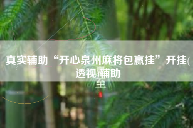 真实辅助“开心泉州麻将包赢挂”开挂(透视)辅助