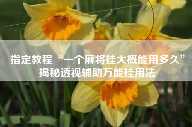 指定教程“一个麻将挂大概能用多久”揭秘透视辅助万能挂用法