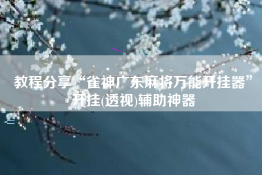 教程分享“雀神广东麻将万能开挂器”开挂(透视)辅助神器