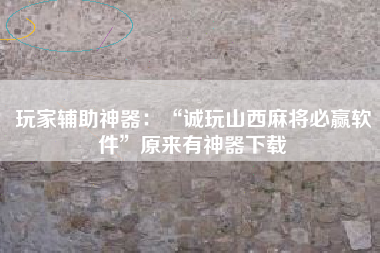 玩家辅助神器：“诚玩山西麻将必赢软件”原来有神器下载