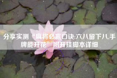 分享实测“麻将必赢口诀:六八留下八,手牌能开花”附开挂脚本详细