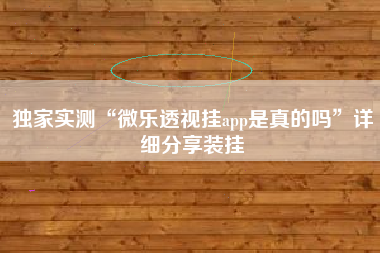独家实测“微乐透视挂app是真的吗”详细分享装挂