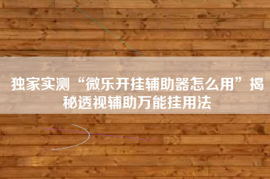 独家实测“微乐开挂辅助器怎么用”揭秘透视辅助万能挂用法