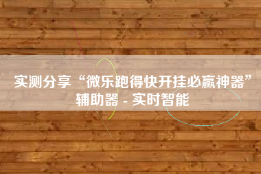 实测分享“微乐跑得快开挂必赢神器”辅助器 - 实时智能