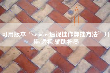 可用版本“wepoker透视挂作弊挂方法”开挂(透视)辅助神器
