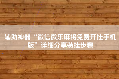 辅助神器“微信微乐麻将免费开挂手机版”详细分享装挂步骤