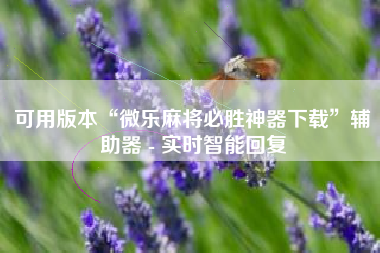 可用版本“微乐麻将必胜神器下载	”辅助器 - 实时智能回复