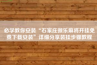 必学教你安装“石家庄微乐麻将开挂免费下载安装	”详细分享装挂步骤教程