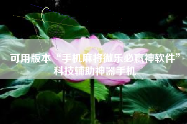 可用版本“手机麻将微乐必赢神软件”科技辅助神器手机