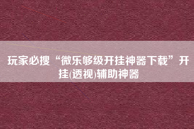 玩家必搜“微乐够级开挂神器下载	”开挂(透视)辅助神器
