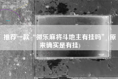 推荐一款“微乐麻将斗地主有挂吗”(原来确实是有挂)