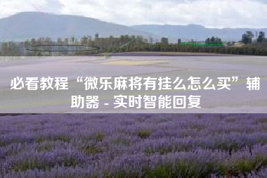 必看教程“微乐麻将有挂么怎么买	”辅助器 - 实时智能回复