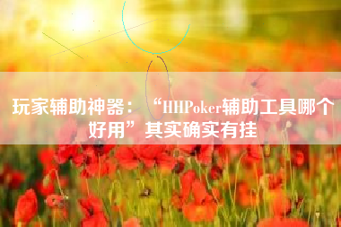 玩家辅助神器：“HHPoker辅助工具哪个好用	”其实确实有挂
