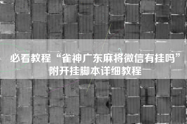 必看教程“雀神广东麻将微信有挂吗	”附开挂脚本详细教程