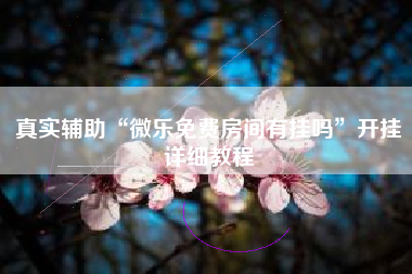 真实辅助“微乐免费房间有挂吗	”开挂详细教程