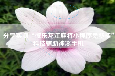 分享实测“微乐龙江麻将小程序免费挂	”科技辅助神器手机