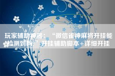 玩家辅助神器：“微信雀神麻将开挂能检测到吗?	”开挂辅助脚本+详细开挂