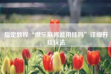 指定教程“微乐麻将能用挂吗”详细开挂玩法