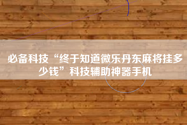 必备科技“终于知道微乐丹东麻将挂多少钱	”科技辅助神器手机