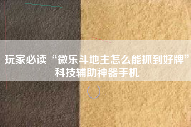 玩家必读“微乐斗地主怎么能抓到好牌”科技辅助神器手机