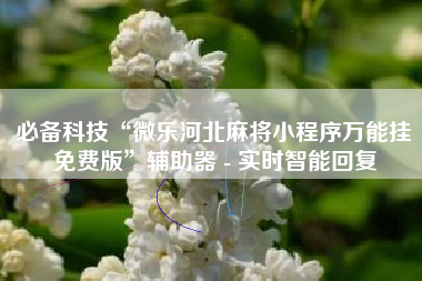 必备科技“微乐河北麻将小程序万能挂免费版”辅助器 - 实时智能回复