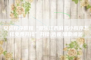 安装程序教程“微乐江西麻将小程序怎样免费开挂”开挂(透视)辅助神器