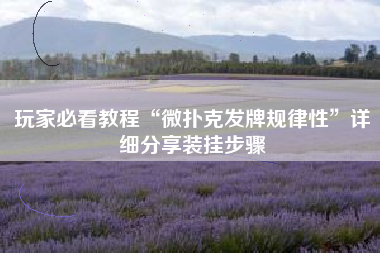 玩家必看教程“微扑克发牌规律性”详细分享装挂步骤 玩家必看教程“微扑克发牌规律性”详细分享装挂步骤