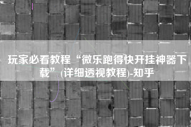 玩家必看教程“微乐跑得快开挂神器下载”(详细透视教程)-知乎