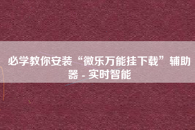 必学教你安装“微乐万能挂下载”辅助器 - 实时智能