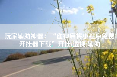 玩家辅助神器：“雀神麻将小程序免费开挂器下载”开挂(透视)辅助